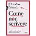 Claudio Giunta - Come Non Scrivere. Consigli Ed Esempi Da Seguire, Trappole E Scemenze Da Evitare Quando Si Scrive In Italiano - Foto miniatura 1