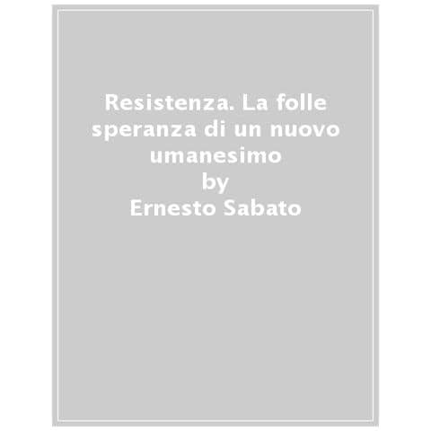 Ernesto Sabato - Resistenza. La Folle Speranza Di Un Nuovo Umanesimo - Foto 1