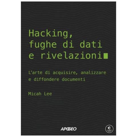Micah Lee - Hacking, Fughe Di Dati E Rivelazioni. L'arte Di Acquisire, Analizzare E Diffondere Documenti - Foto 1