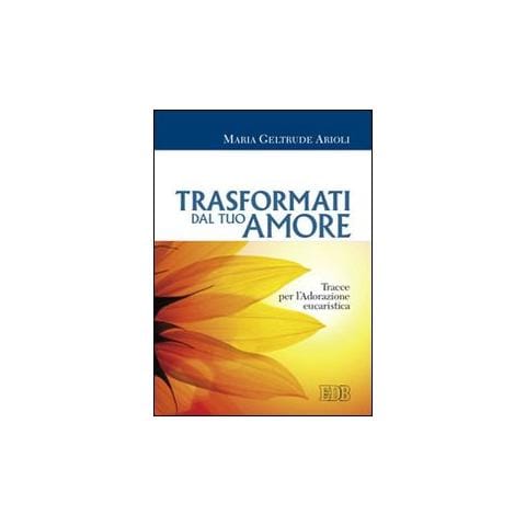 M. Geltrude Arioli - Trasformati dal tuo amore. Tracce per l'adorazione eucaristica - Foto 1