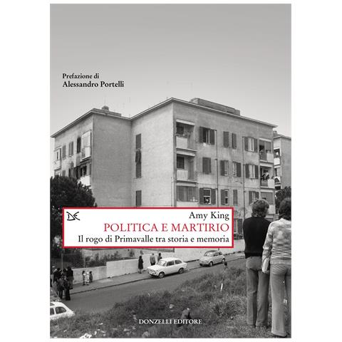 Amy King - Politica e martirio. Il rogo di Primavalle tra storia e memoria - Foto 1