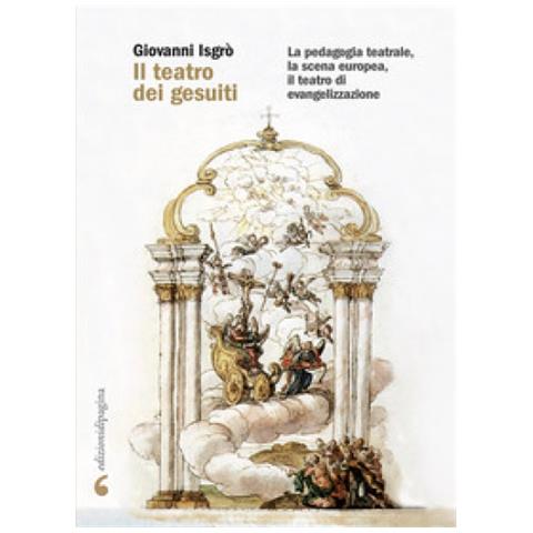 Giovanni Isgrò - Il Teatro Dei Gesuiti. La Pedagogia Teatrale, La Scena Europea, Il Teatro Di Evangelizzazione - Foto 1