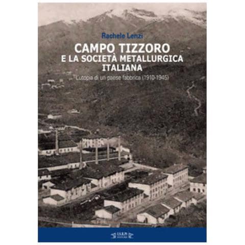 Rachele Lenzi - Campo Tizzoro e la società metallurgica italiana. L'utopia di un paese fabbrica (1910-1946) - Foto 1