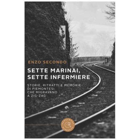 Enzo Secondo - Sette Marinai, Sette Infermiere. Storie, Ritratti E Memorie Di Piemontesi Che Migravano A Zig-zag - Foto 1