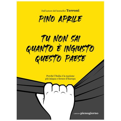 Pino Aprile - Tu non sai quanto è ingiusto questo Paese. Perché l'Italia è la nazione più iniqua e feroce d'Europa - Foto 1