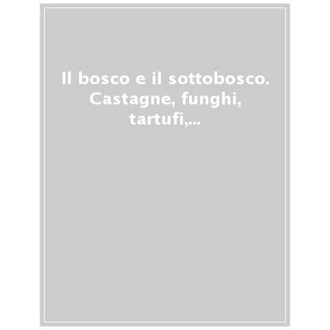 Il Bosco E Il Sottobosco. Castagne, Funghi, Tartufi, Frutti Di Bosco Nella Cucina Della Tradizione Regionale - Foto 1