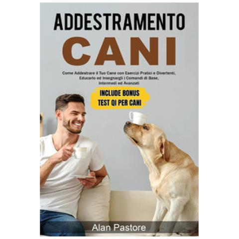 Alan Pastore - Addestramento Cani: Come Addestrare Il Tuo Cane Con Esercizi Pratici E Divertenti, Educarlo Ed Insegnargli I Comandi Di Base, Intermedi Ed Avanzati - Foto 1