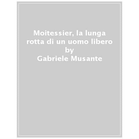 Gabriele Musante - Moitessier. La Lunga Rotta Di Un Uomo Libero - Foto 1