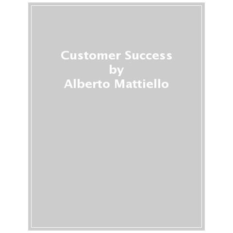 Alberto Mattiello - Customer Success. Perché saranno i clienti a guidare il futuro della tua impresa - Foto 1