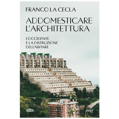Franco La Cecla - Addomesticare l'architettura. L'Occidente e la distruzione dell'abitare - Foto 1