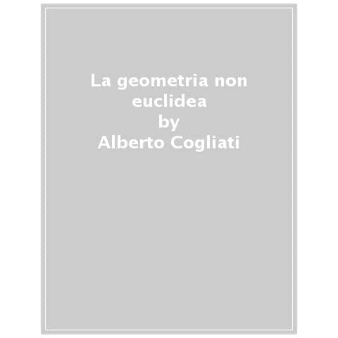 Alberto Cogliati - La Geometria Non Euclidea. Una Breve Storia Dall'antichità A Poincaré - Foto 1