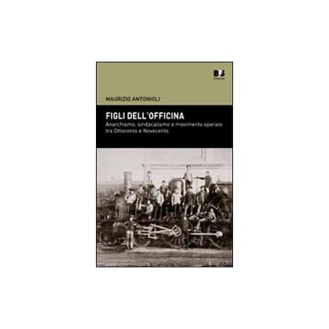 Maurizio Antonioli - Figli dell'officina. Anarchismo, sindacalismo e movimento operaio tra Ottocento e Novecento - Foto 1