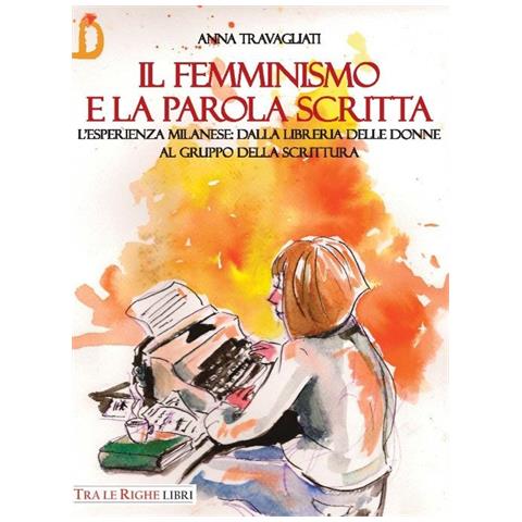 Travagliati Anna. - Il Femminismo E La Parola Scritta. L'Esperienza Milanese: Dalla Libreria Delle Donne Al Gruppo Della Scrittura - Foto 1