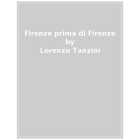 Lorenzo Tanzini - Firenze Prima Di Firenze. Miti E Fondazioni Della Città Sull'arno - Foto 1