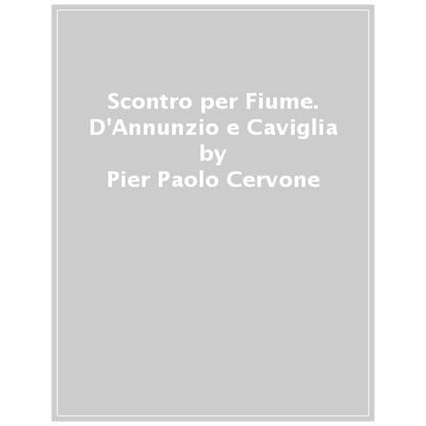 Pier Paolo Cervone - Scontro Per Fiume. D'annunzio E Caviglia - Foto 1