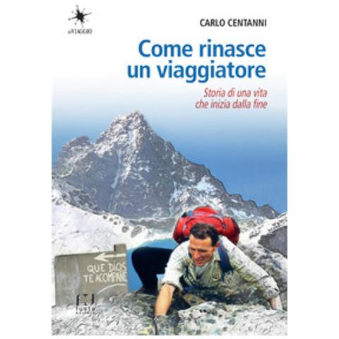 Carlo Centanni - Come Rinasce Un Viaggiatore. Storia Di Una Vita Che Inizia Dalla Fine - Foto 1