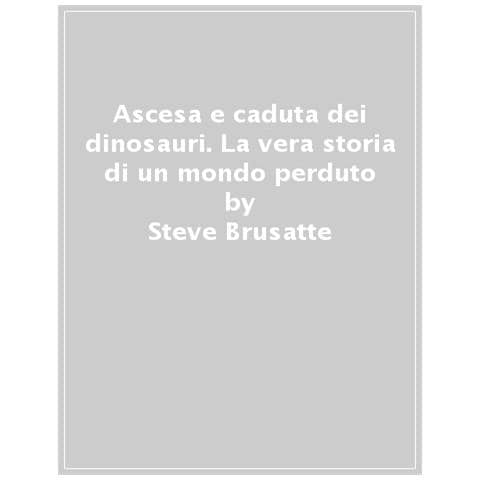 Steve Brusatte - Ascesa E Caduta Dei Dinosauri. La Vera Storia Di Un Mondo Perduto - Foto 1