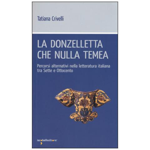 Tatiana Crivelli - La donzelletta che nulla temea. Percorsi alternativi nella letteratura italiana tra Sette e Ottocento - Foto 2