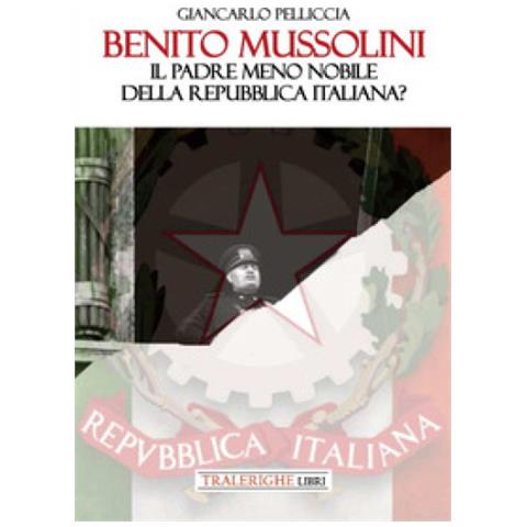 Giancarlo Pelliccia - Benito Mussolini. Il Padre Meno Nobile Della Repubblica Italiana? - Foto 1