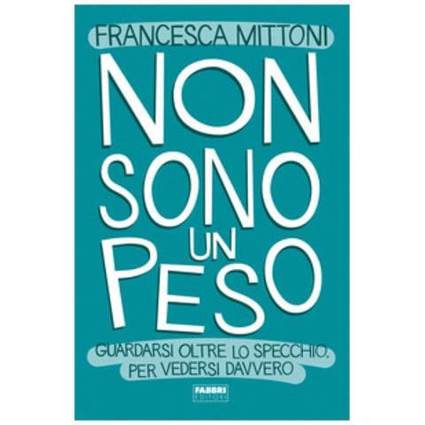 Francesca Mittoni - Non Sono Un Peso. Guardarsi Oltre Lo Specchio, Per Vedersi Davvero - Foto 1