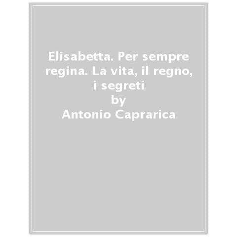 Antonio Caprarica - Elisabetta. Per Sempre Regina. La Vita, Il Regno, I Segreti. Nuova Ediz. - Foto 1