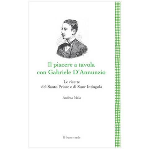Andrea Maia - Il Piacere A Tavola Con Gabriele D'annunzio. Le Ricette Del Santo Priore E Di Suor Intingola - Foto 1