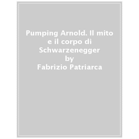 Fabrizio Patriarca - Pumping Arnold. Il Mito E Il Corpo Di Schwarzenegger - Foto 1
