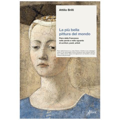 Attilio Brilli - La Più Bella Pittura Del Mondo. Piero Della Francesca Nelle Parole E Nello Sguardo Di Scrittori, Poeti, Artisti - Foto 1