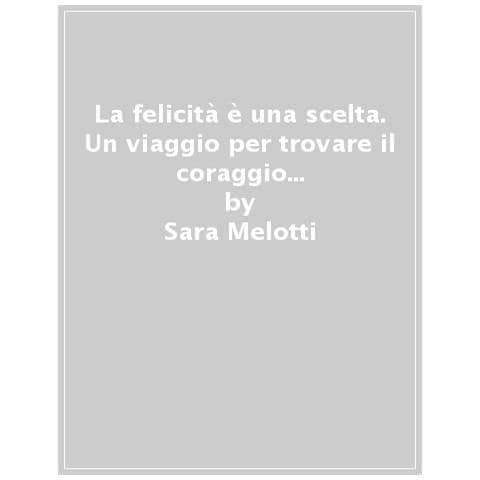 Sara Melotti - La Felicità È Una Scelta. Un Viaggio Per Trovare Il Coraggio Di Ascoltare La Propria Voce - Foto 1