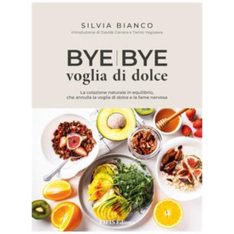 Silvia Bianco - Bye Bye Voglia Di Dolce. La Colazione Naturale In Equilibrio Che Annulla La Voglia Di Dolce E La Fame Nervosa - Foto 1
