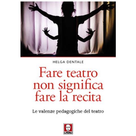 Helga Dentale - Fare Teatro Non Significa Fare La Recita. Le Valenze Pedagogiche Del Teatro - Foto 1