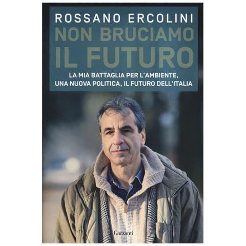 Rossano Ercolini - Non bruciamo il futuro. La mia battaglia per l'ambiente, una nuova politica, il futuro dell'Italia - Foto 1