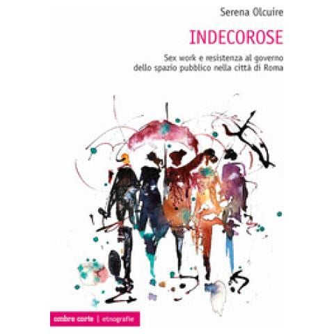 Serena Olcuire - Indecorose. Sex Work E Resistenza Al Governo Dello Spazio Pubblico Nella Città Di Roma - Foto 1