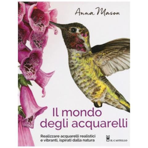 Anna Mason - Il mondo degli acquarelli. Realizzare acquarelli realistici e vibranti, ispirati alla natura - Foto 1