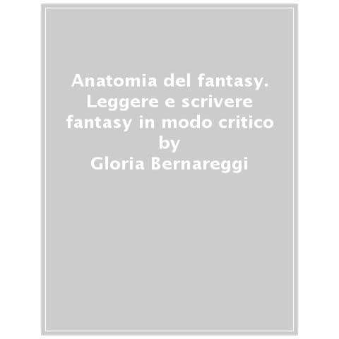 Gloria Bernareggi - Anatomia del fantasy. Leggere e scrivere fantasy in modo critico - Foto 1