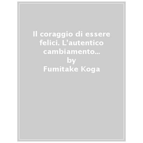 Fumitake Koga, Ichiro Kishimi - Il Coraggio Di Essere Felici. L'autentico Cambiamento È Nelle Nostre Mani - Foto 1