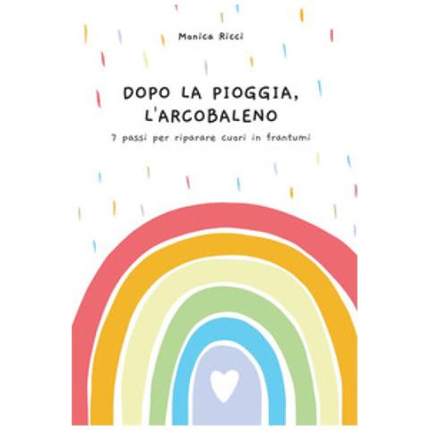 Monica Ricci - Dopo La Pioggia, L'arcobaleno. 7 Passi Per Riparare Cuori In Frantumi - Foto 1