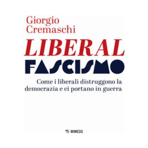 Giorgio Cremaschi - Liberalfascismo. Come I Liberali Distruggono La Democrazia E Ci Portano In Guerra - Foto 1