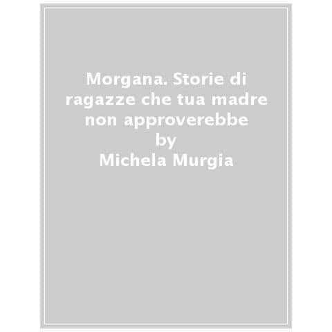 Michela Murgia - Morgana. Storie di ragazze che tua madre non approverebbe - Foto 1
