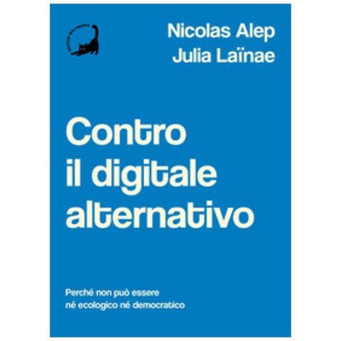 Nicolas Alep, Julia Lainae - Contro Il Digitale Alternativo. Perché Non Può Essere Né Ecologico, Né Democratico - Foto 1