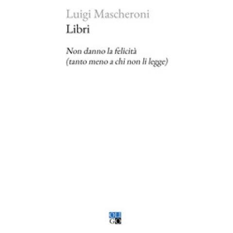 Luigi Mascheroni - Libri. Non Danno La Felicità (tanto Meno A Chi Non Li Legge) - Foto 1