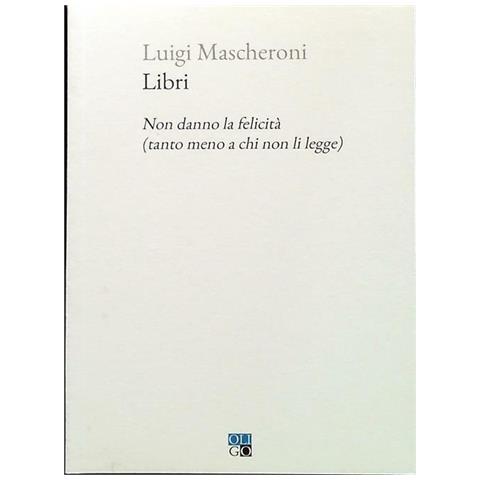 Luigi Mascheroni - Libri. Non Danno La Felicità (tanto Meno A Chi Non Li Legge) - Foto 2