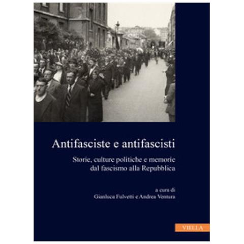 Gianluca Fulvetti - Antifasciste e antifascisti. Storie, culture politiche e memorie dal fascismo alla Repubblica - Foto 1