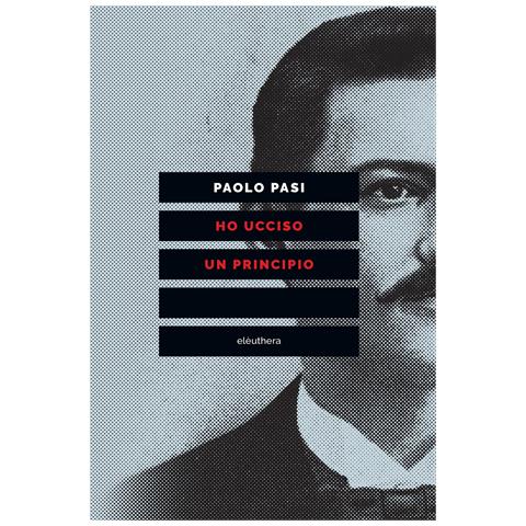 Paolo Pasi - Ho ucciso un principio. Vita e morte di Gaetano Bresci, l'anarchico che sparò al re - Foto 1