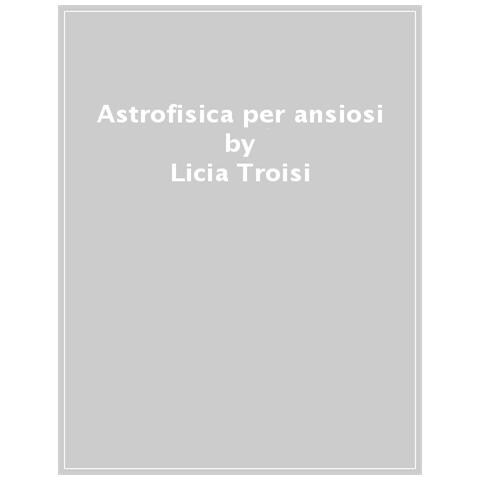Licia Troisi - Astrofisica Per Ansiosi. Tutti I Modi In Cui L'universo Potrebbe Ucciderci - Foto 1