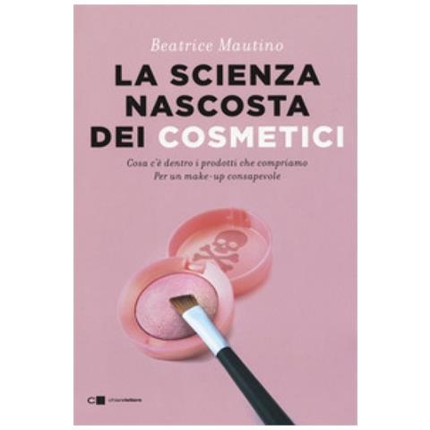 Beatrice Mautino - La Scienza Nascosta Dei Cosmetici. Cosa C'è Dentro I Prodotti Che Compriamo. Per Un Make-up Consapevole - Foto 1
