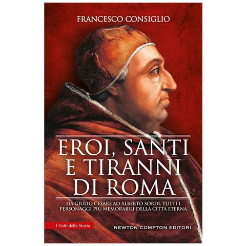Francesco Consiglio - Eroi, santi e tiranni di Roma. Da Giulio Cesare ad Alberto Sordi, tutti i personaggi più memorabili della Città Eterna - Foto 1