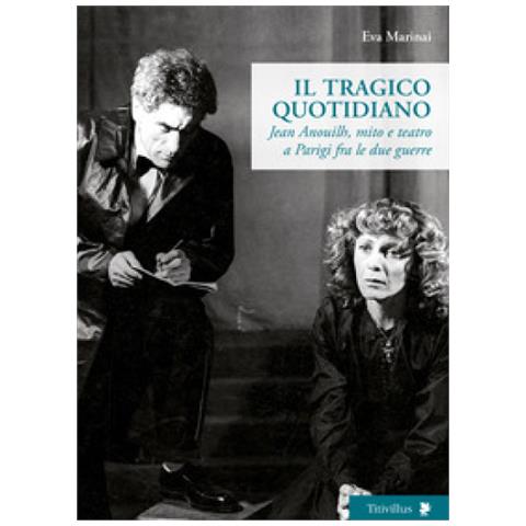 Eva Marinai - Il Tragico Quotidiano. Jean Anouilh, Mito E Teatro A Parigi Fra Le Due Guerre - Foto 1