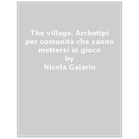 Nicola Gaiarin - The village. Archetipi per comunità che sanno mettersi in gioco - Foto 1