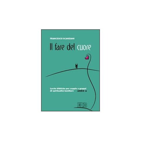 Francesco Scanziani - Il fare del cuore. Lectio bibliche per coppie e gruppi di spiritualità familiare. Anno A - Foto 1